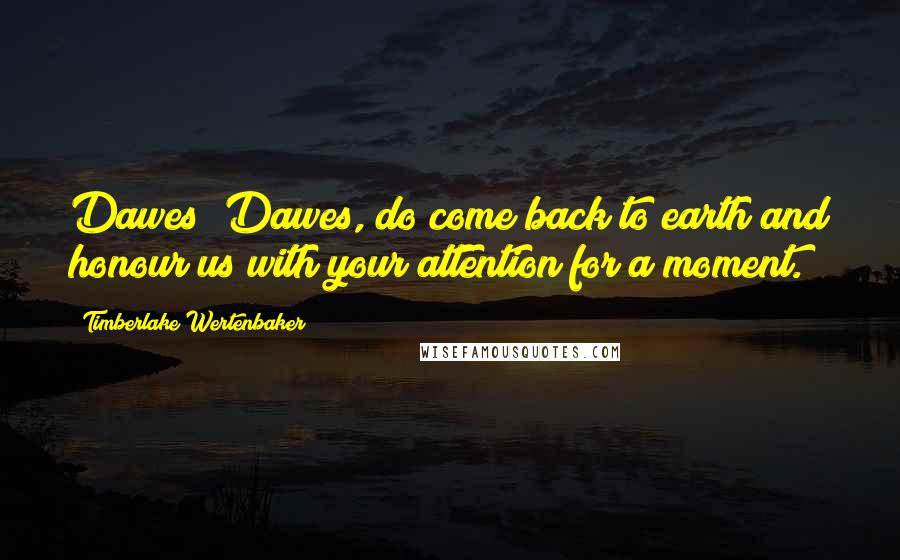 Timberlake Wertenbaker Quotes: Dawes? Dawes, do come back to earth and honour us with your attention for a moment.