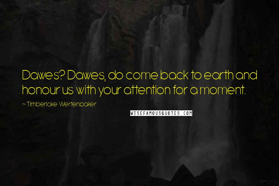 Timberlake Wertenbaker Quotes: Dawes? Dawes, do come back to earth and honour us with your attention for a moment.