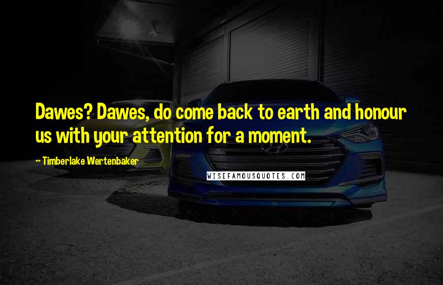 Timberlake Wertenbaker Quotes: Dawes? Dawes, do come back to earth and honour us with your attention for a moment.