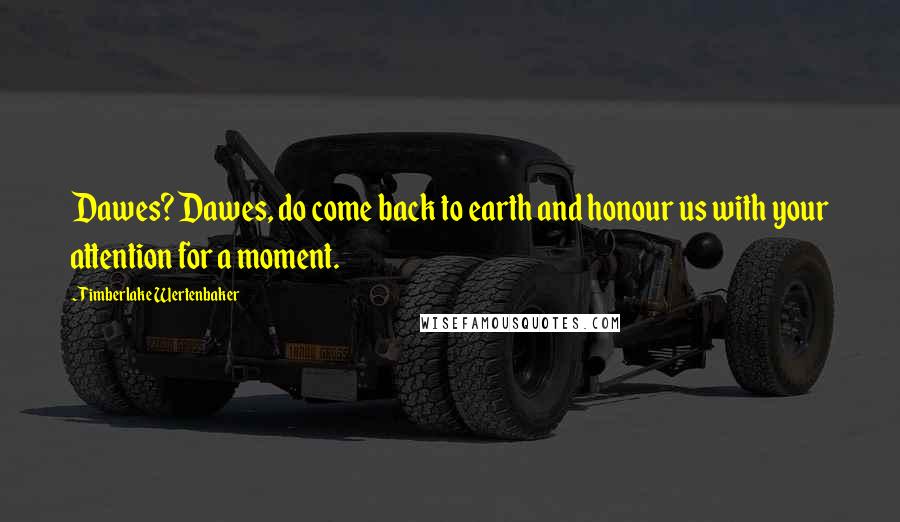 Timberlake Wertenbaker Quotes: Dawes? Dawes, do come back to earth and honour us with your attention for a moment.