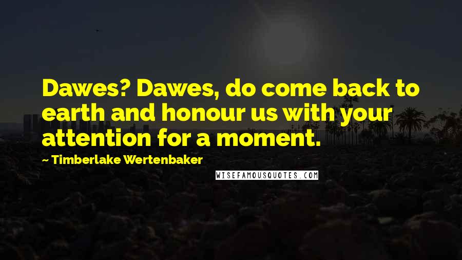 Timberlake Wertenbaker Quotes: Dawes? Dawes, do come back to earth and honour us with your attention for a moment.