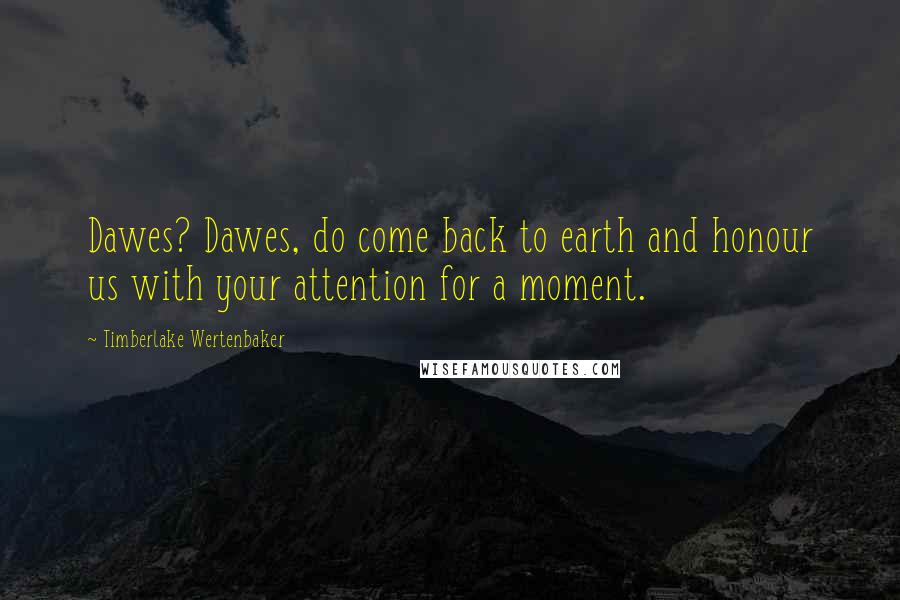 Timberlake Wertenbaker Quotes: Dawes? Dawes, do come back to earth and honour us with your attention for a moment.