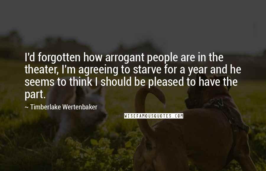 Timberlake Wertenbaker Quotes: I'd forgotten how arrogant people are in the theater, I'm agreeing to starve for a year and he seems to think I should be pleased to have the part.