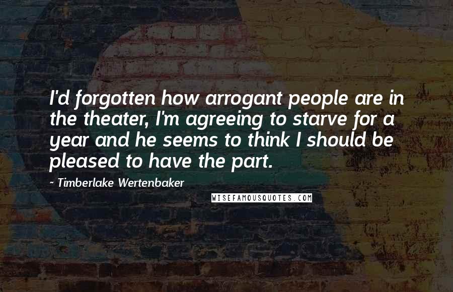 Timberlake Wertenbaker Quotes: I'd forgotten how arrogant people are in the theater, I'm agreeing to starve for a year and he seems to think I should be pleased to have the part.