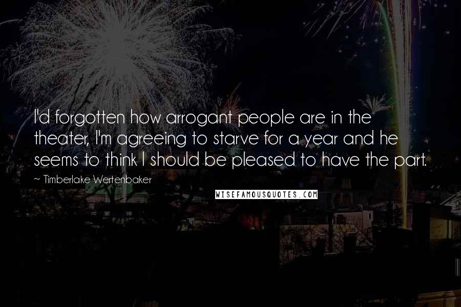 Timberlake Wertenbaker Quotes: I'd forgotten how arrogant people are in the theater, I'm agreeing to starve for a year and he seems to think I should be pleased to have the part.