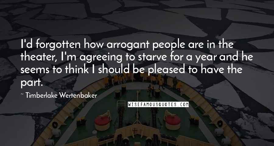 Timberlake Wertenbaker Quotes: I'd forgotten how arrogant people are in the theater, I'm agreeing to starve for a year and he seems to think I should be pleased to have the part.