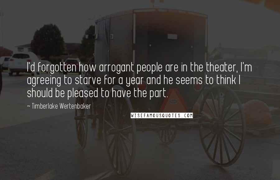 Timberlake Wertenbaker Quotes: I'd forgotten how arrogant people are in the theater, I'm agreeing to starve for a year and he seems to think I should be pleased to have the part.