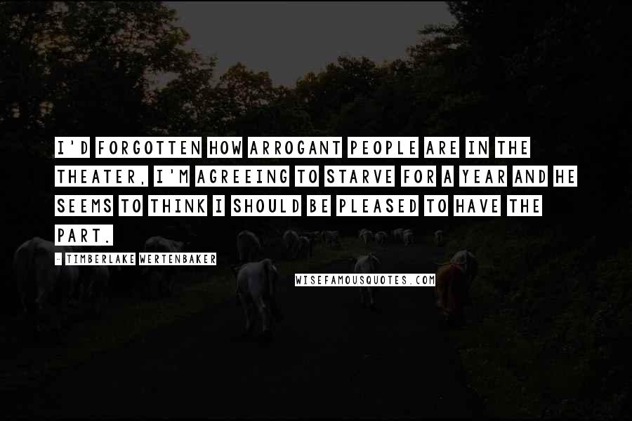 Timberlake Wertenbaker Quotes: I'd forgotten how arrogant people are in the theater, I'm agreeing to starve for a year and he seems to think I should be pleased to have the part.