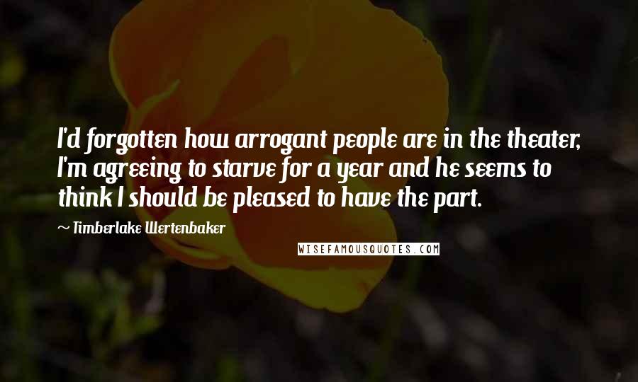 Timberlake Wertenbaker Quotes: I'd forgotten how arrogant people are in the theater, I'm agreeing to starve for a year and he seems to think I should be pleased to have the part.