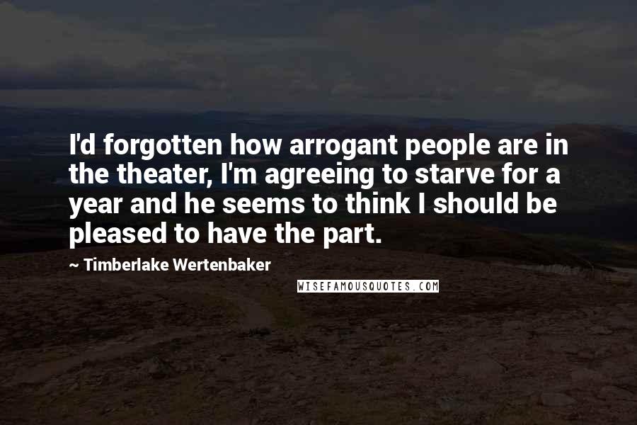 Timberlake Wertenbaker Quotes: I'd forgotten how arrogant people are in the theater, I'm agreeing to starve for a year and he seems to think I should be pleased to have the part.