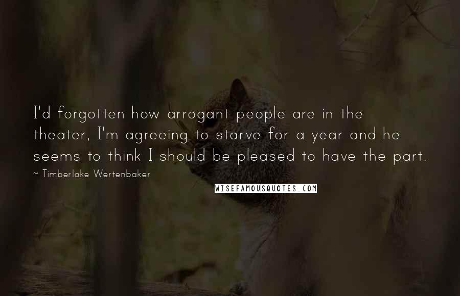 Timberlake Wertenbaker Quotes: I'd forgotten how arrogant people are in the theater, I'm agreeing to starve for a year and he seems to think I should be pleased to have the part.