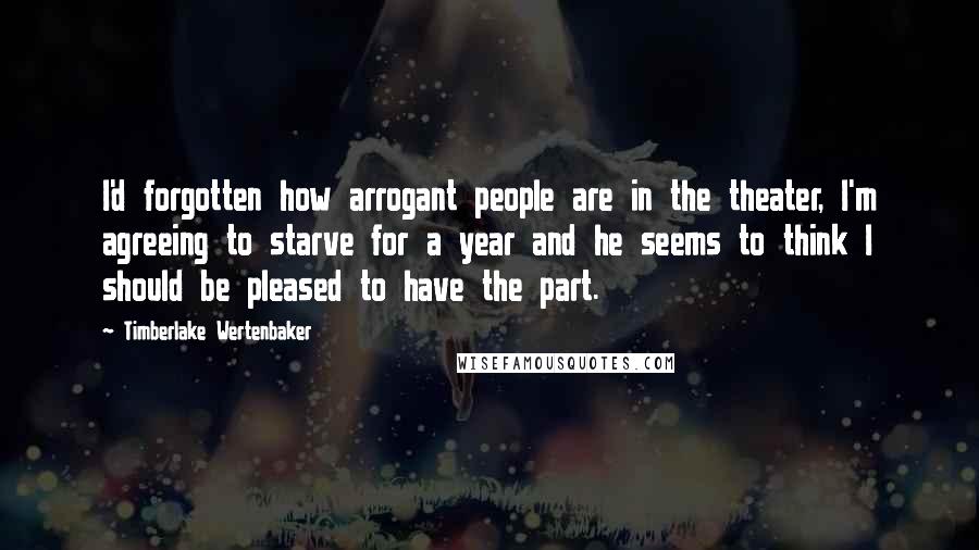 Timberlake Wertenbaker Quotes: I'd forgotten how arrogant people are in the theater, I'm agreeing to starve for a year and he seems to think I should be pleased to have the part.