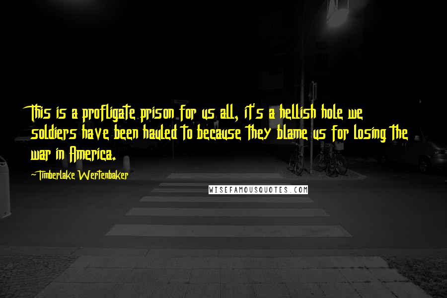 Timberlake Wertenbaker Quotes: This is a profligate prison for us all, it's a hellish hole we soldiers have been hauled to because they blame us for losing the war in America.