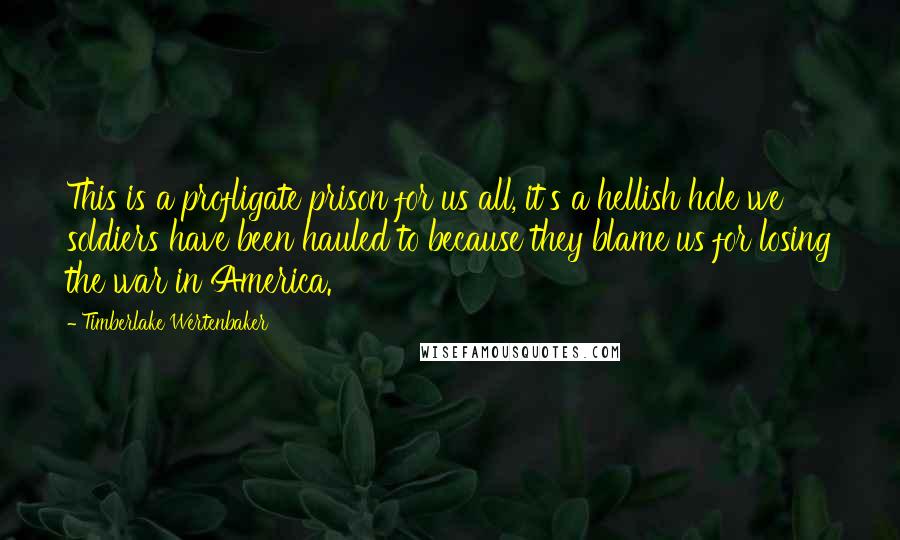 Timberlake Wertenbaker Quotes: This is a profligate prison for us all, it's a hellish hole we soldiers have been hauled to because they blame us for losing the war in America.