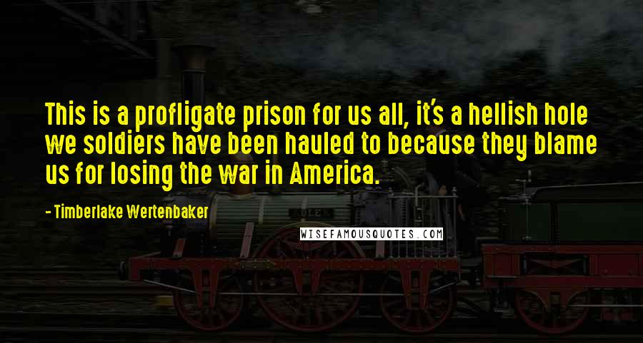 Timberlake Wertenbaker Quotes: This is a profligate prison for us all, it's a hellish hole we soldiers have been hauled to because they blame us for losing the war in America.