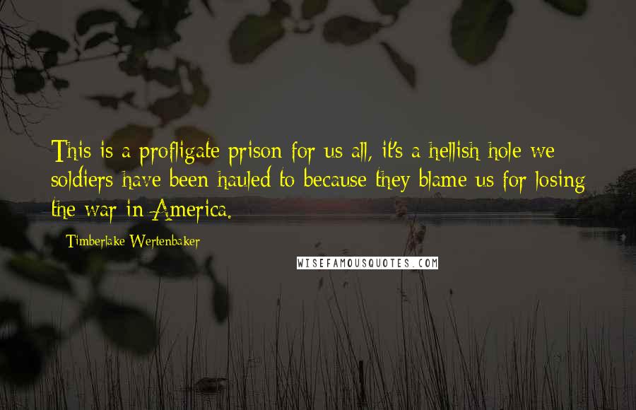 Timberlake Wertenbaker Quotes: This is a profligate prison for us all, it's a hellish hole we soldiers have been hauled to because they blame us for losing the war in America.