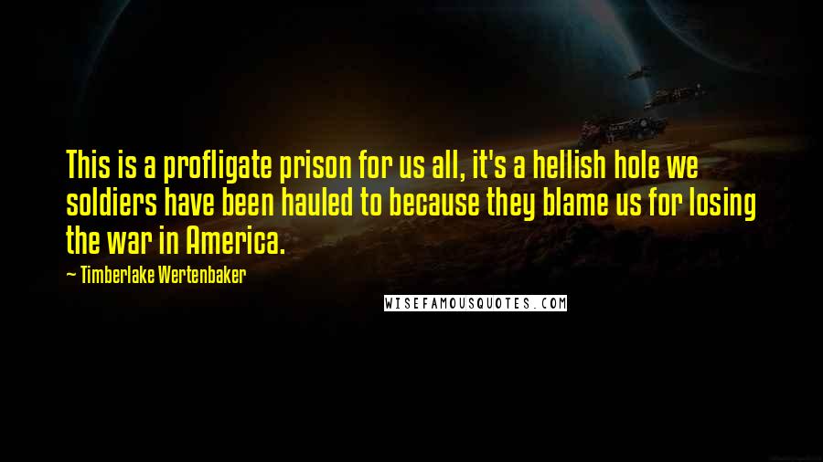 Timberlake Wertenbaker Quotes: This is a profligate prison for us all, it's a hellish hole we soldiers have been hauled to because they blame us for losing the war in America.