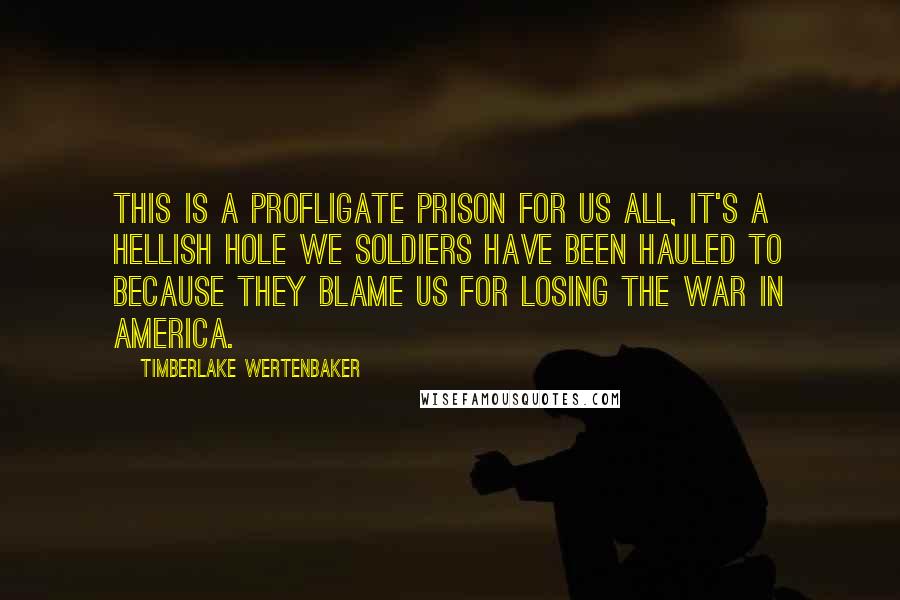 Timberlake Wertenbaker Quotes: This is a profligate prison for us all, it's a hellish hole we soldiers have been hauled to because they blame us for losing the war in America.