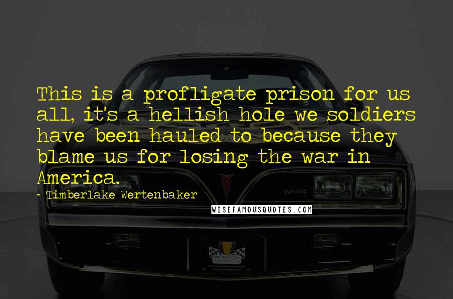 Timberlake Wertenbaker Quotes: This is a profligate prison for us all, it's a hellish hole we soldiers have been hauled to because they blame us for losing the war in America.