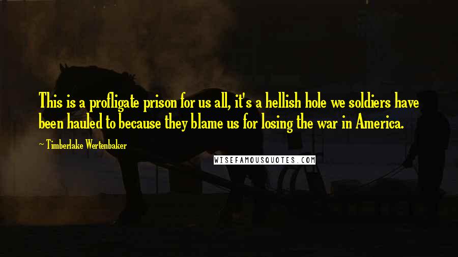Timberlake Wertenbaker Quotes: This is a profligate prison for us all, it's a hellish hole we soldiers have been hauled to because they blame us for losing the war in America.