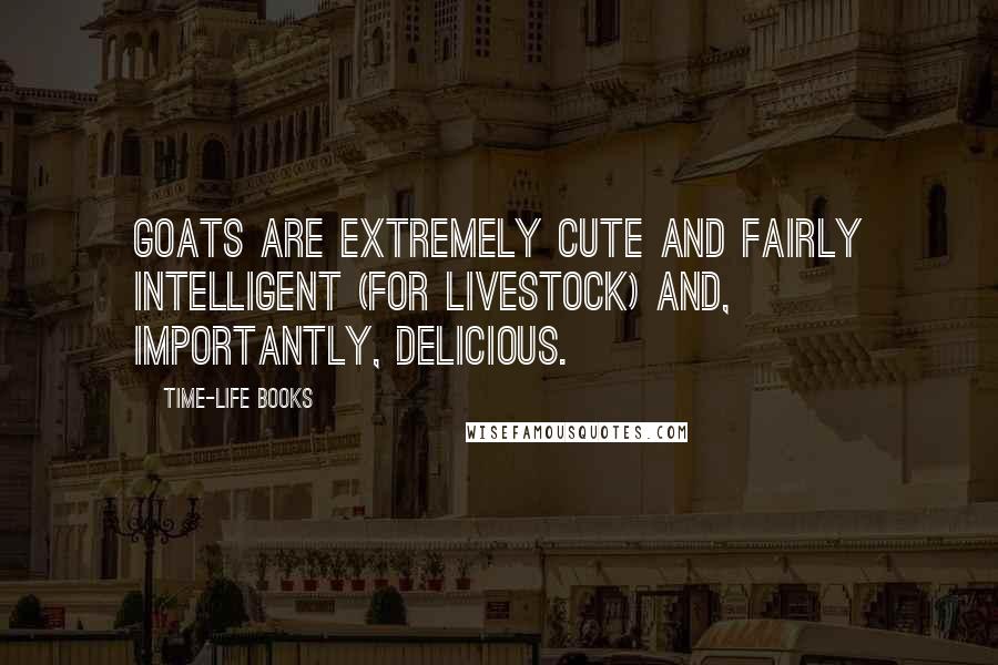 Time-Life Books Quotes: Goats are extremely cute and fairly intelligent (for livestock) and, importantly, delicious.