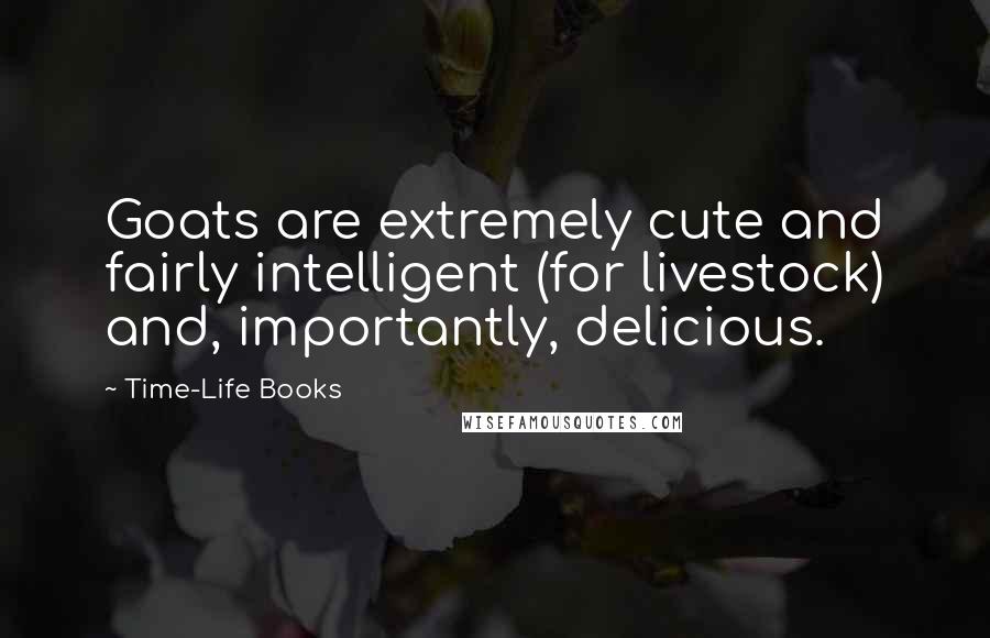 Time-Life Books Quotes: Goats are extremely cute and fairly intelligent (for livestock) and, importantly, delicious.