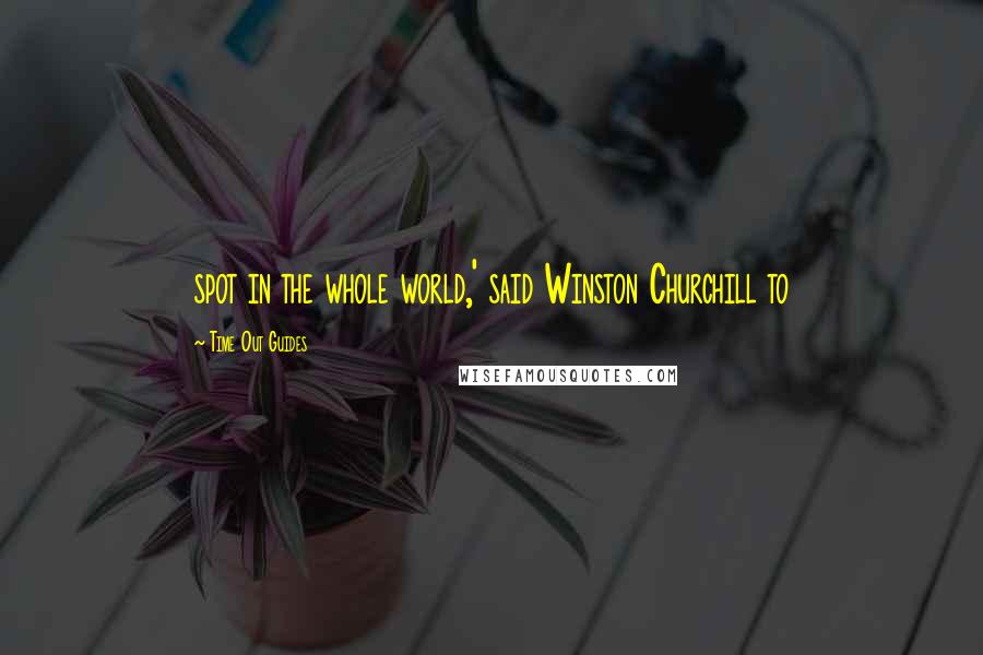 Time Out Guides Quotes: spot in the whole world,' said Winston Churchill to