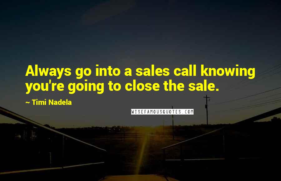 Timi Nadela Quotes: Always go into a sales call knowing you're going to close the sale.