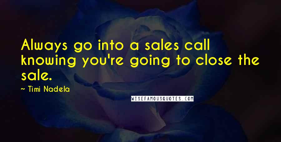 Timi Nadela Quotes: Always go into a sales call knowing you're going to close the sale.