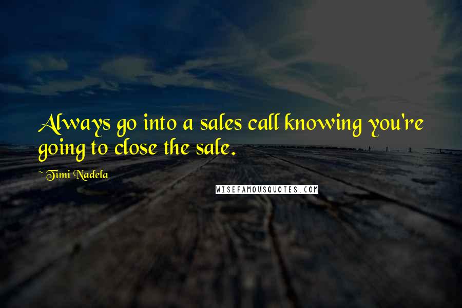 Timi Nadela Quotes: Always go into a sales call knowing you're going to close the sale.