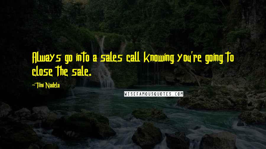 Timi Nadela Quotes: Always go into a sales call knowing you're going to close the sale.