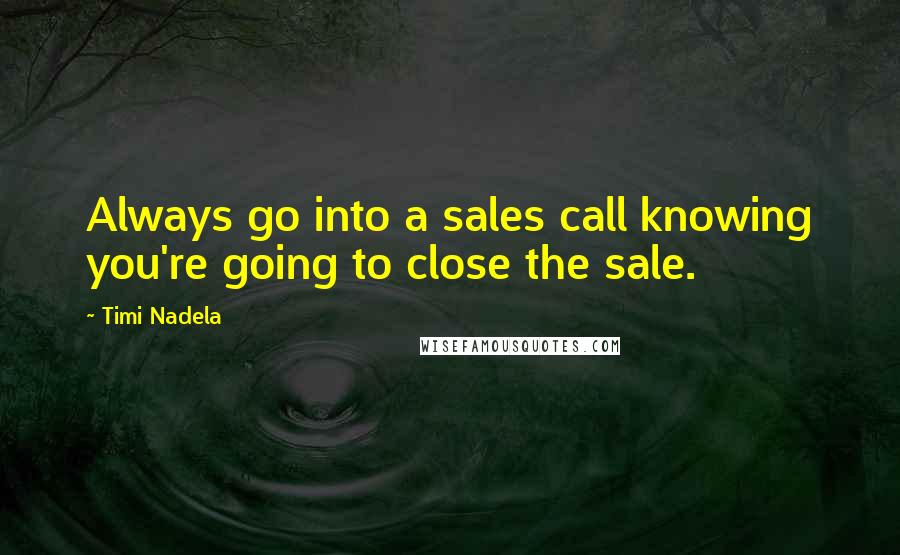 Timi Nadela Quotes: Always go into a sales call knowing you're going to close the sale.