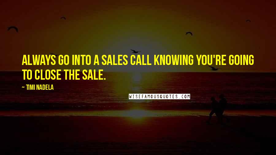 Timi Nadela Quotes: Always go into a sales call knowing you're going to close the sale.