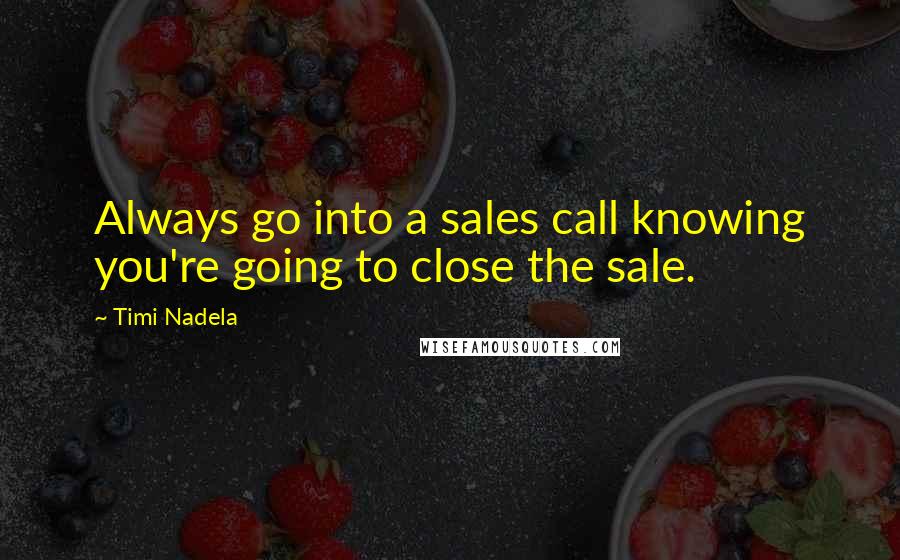 Timi Nadela Quotes: Always go into a sales call knowing you're going to close the sale.