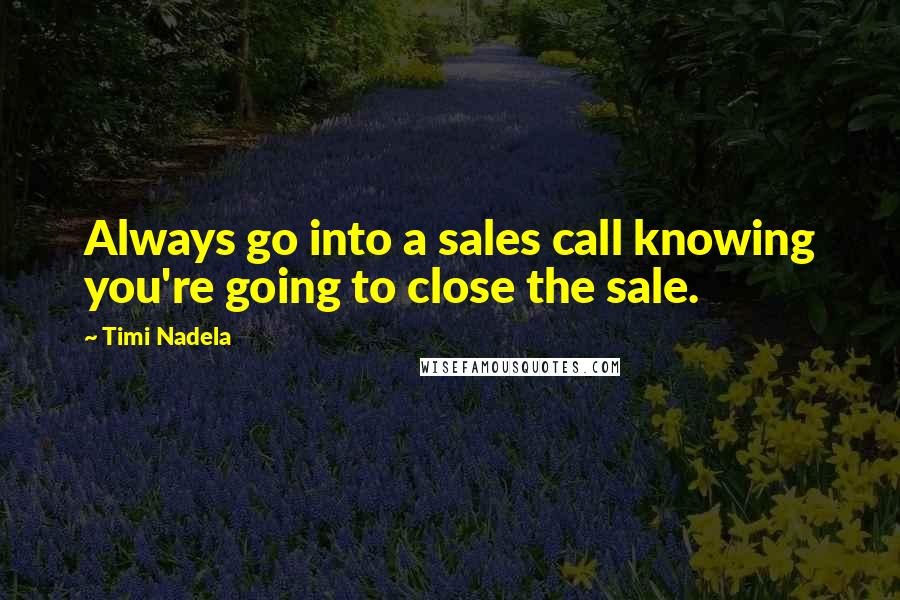 Timi Nadela Quotes: Always go into a sales call knowing you're going to close the sale.