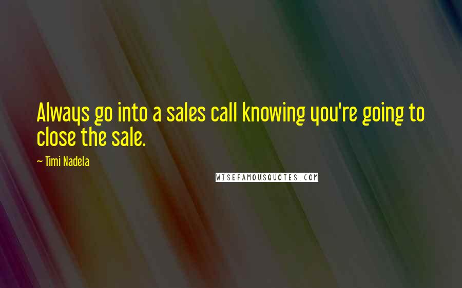 Timi Nadela Quotes: Always go into a sales call knowing you're going to close the sale.