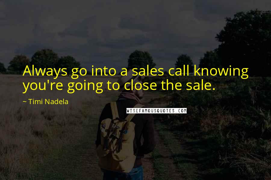 Timi Nadela Quotes: Always go into a sales call knowing you're going to close the sale.