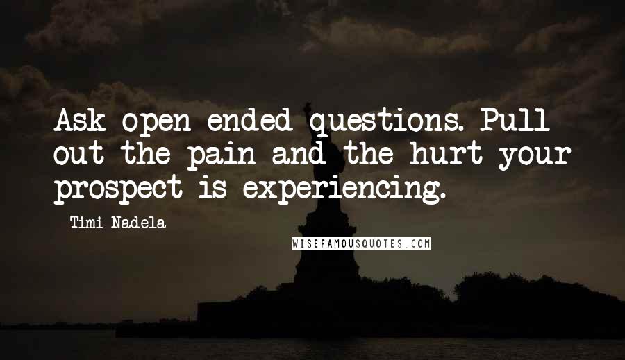 Timi Nadela Quotes: Ask open ended questions. Pull out the pain and the hurt your prospect is experiencing.