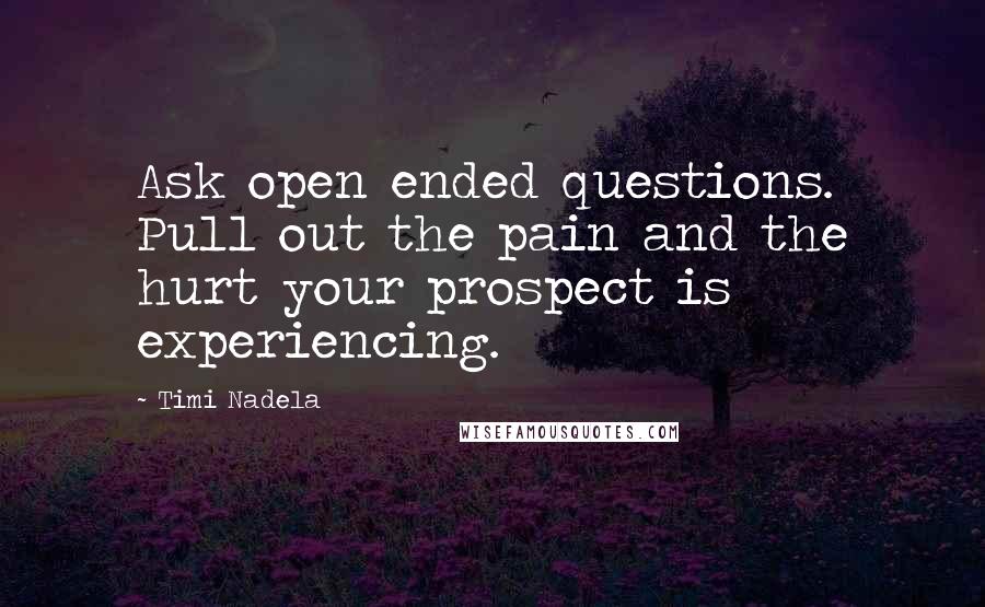 Timi Nadela Quotes: Ask open ended questions. Pull out the pain and the hurt your prospect is experiencing.