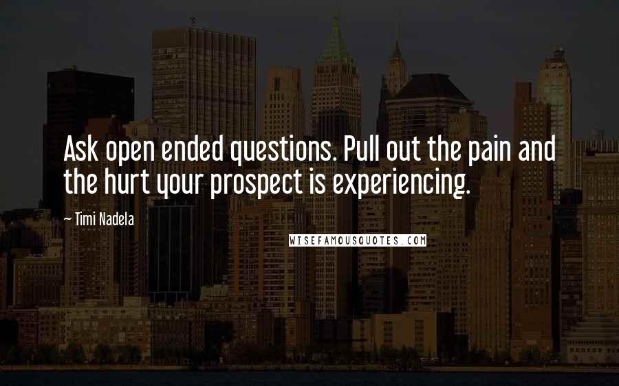 Timi Nadela Quotes: Ask open ended questions. Pull out the pain and the hurt your prospect is experiencing.