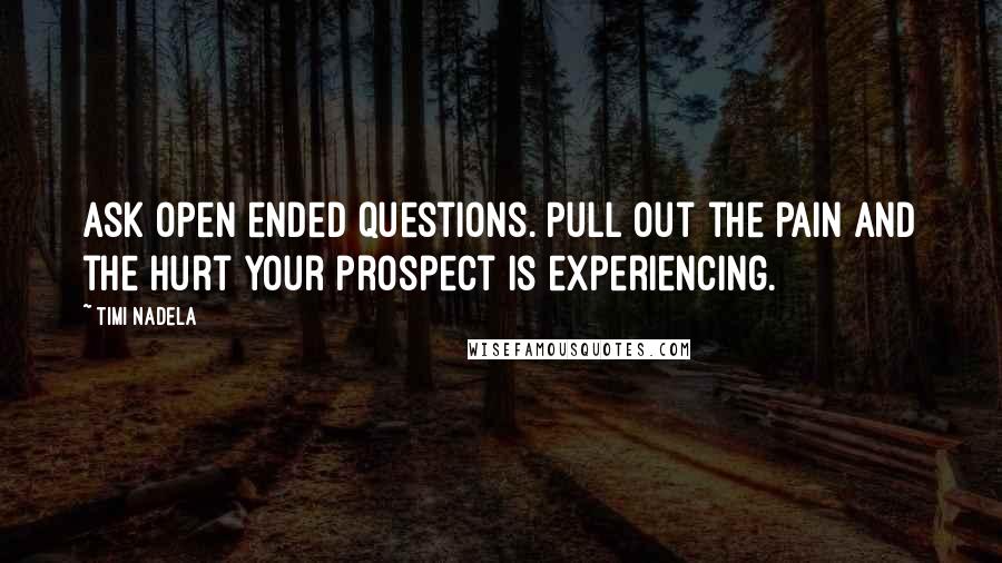 Timi Nadela Quotes: Ask open ended questions. Pull out the pain and the hurt your prospect is experiencing.