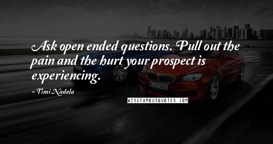 Timi Nadela Quotes: Ask open ended questions. Pull out the pain and the hurt your prospect is experiencing.