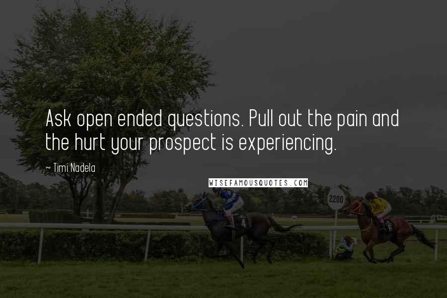 Timi Nadela Quotes: Ask open ended questions. Pull out the pain and the hurt your prospect is experiencing.