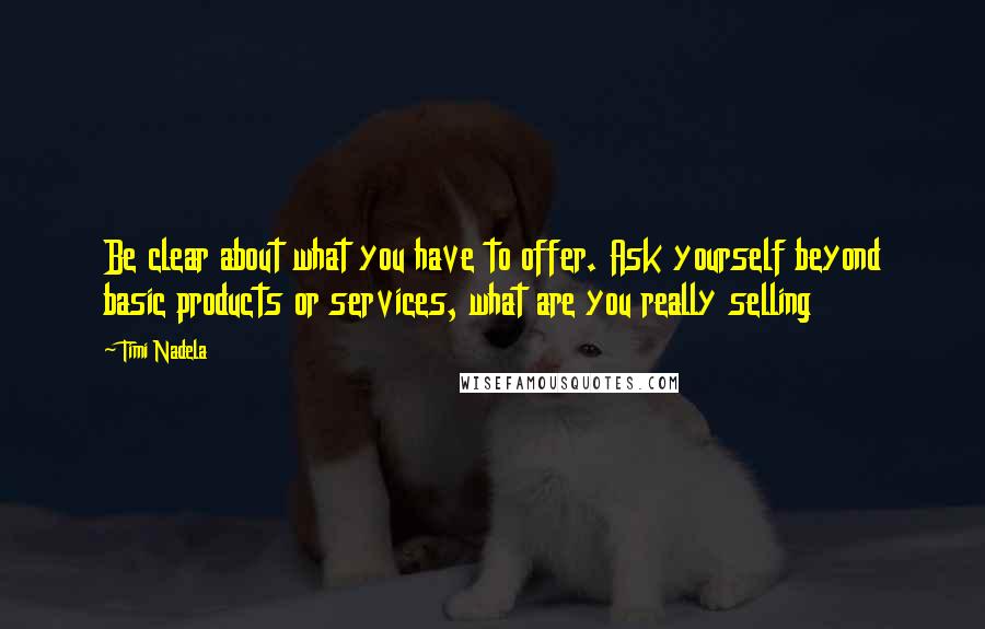 Timi Nadela Quotes: Be clear about what you have to offer. Ask yourself beyond basic products or services, what are you really selling