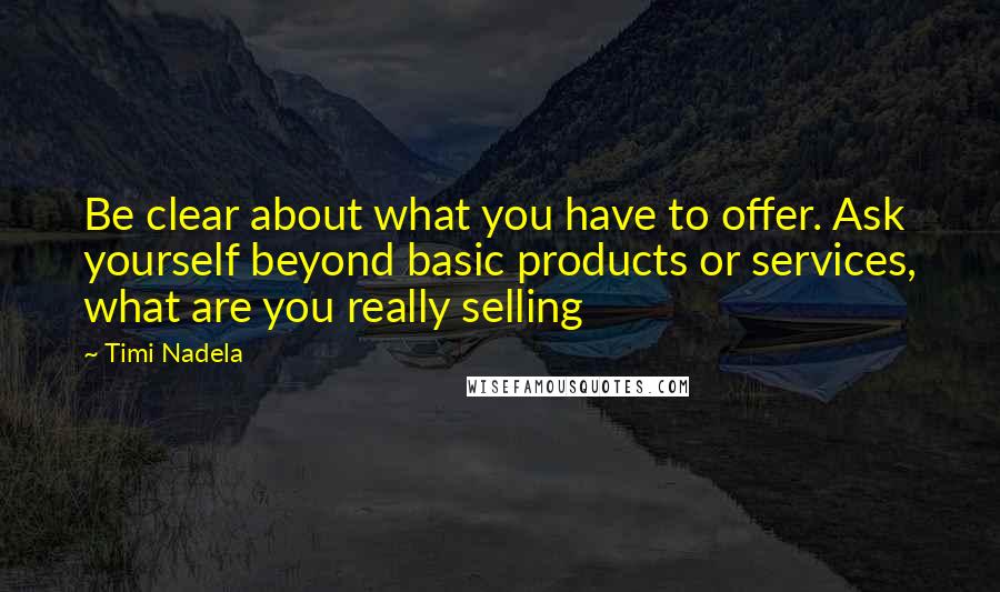 Timi Nadela Quotes: Be clear about what you have to offer. Ask yourself beyond basic products or services, what are you really selling