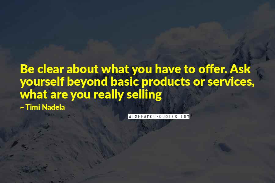 Timi Nadela Quotes: Be clear about what you have to offer. Ask yourself beyond basic products or services, what are you really selling