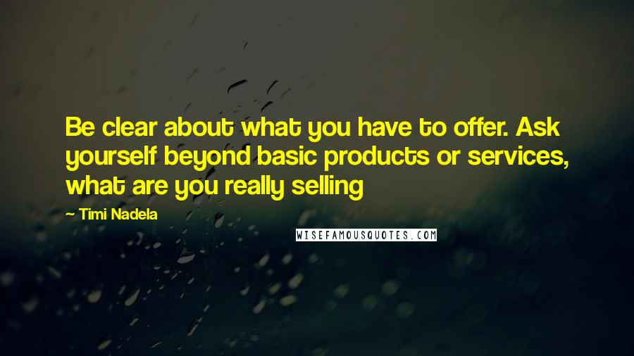 Timi Nadela Quotes: Be clear about what you have to offer. Ask yourself beyond basic products or services, what are you really selling