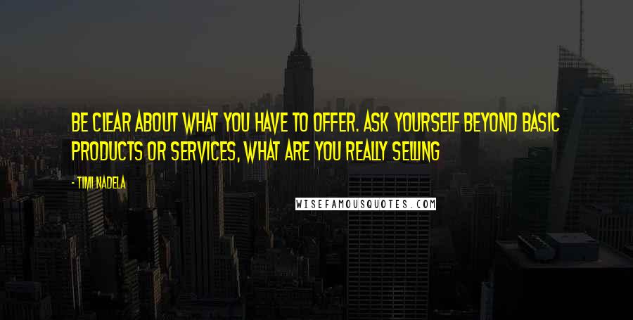 Timi Nadela Quotes: Be clear about what you have to offer. Ask yourself beyond basic products or services, what are you really selling