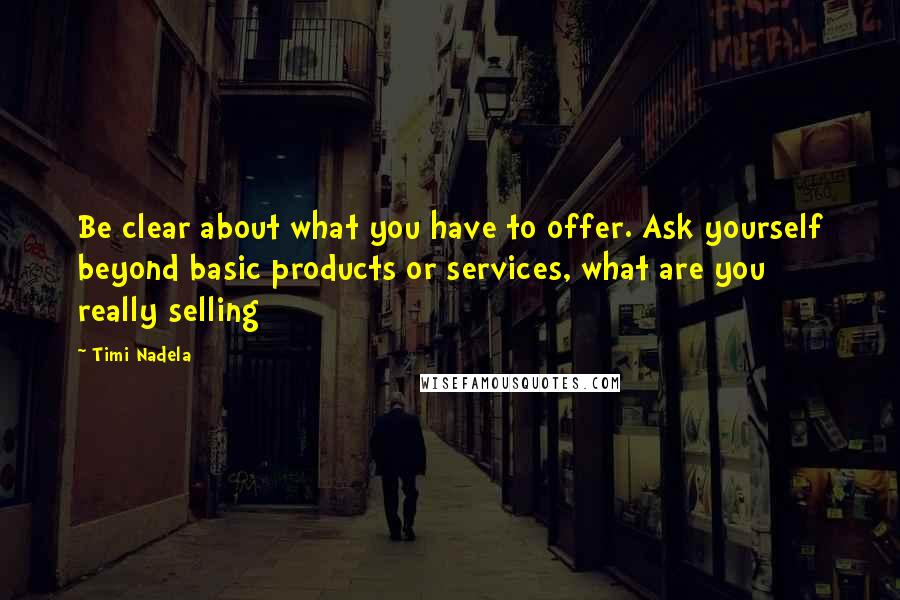 Timi Nadela Quotes: Be clear about what you have to offer. Ask yourself beyond basic products or services, what are you really selling