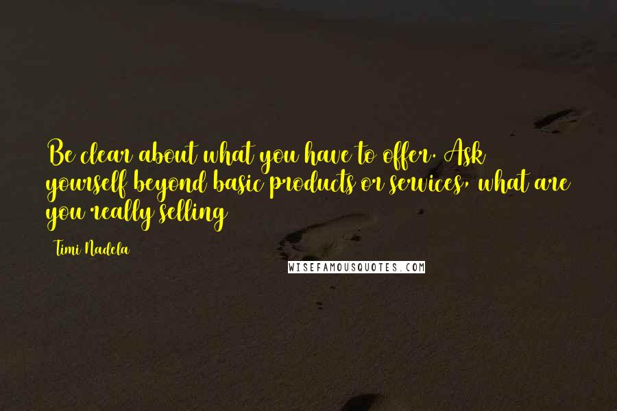 Timi Nadela Quotes: Be clear about what you have to offer. Ask yourself beyond basic products or services, what are you really selling